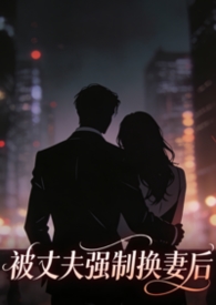 被丈夫强制换妻后,我嫁给了大佬 被丈夫强制换妻后,我嫁给了大佬